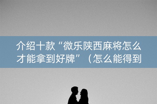 介绍十款“微乐陕西麻将怎么才能拿到好牌”（怎么能得到好牌)