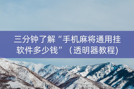 三分钟了解“手机麻将通用挂软件多少钱”（透明器教程)