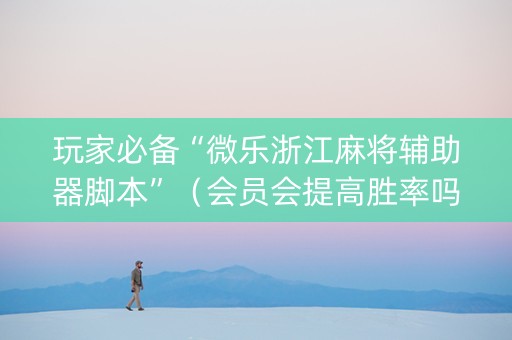玩家必备“微乐浙江麻将辅助器脚本”（会员会提高胜率吗)