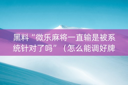 黑料“微乐麻将一直输是被系统针对了吗”（怎么能调好牌)