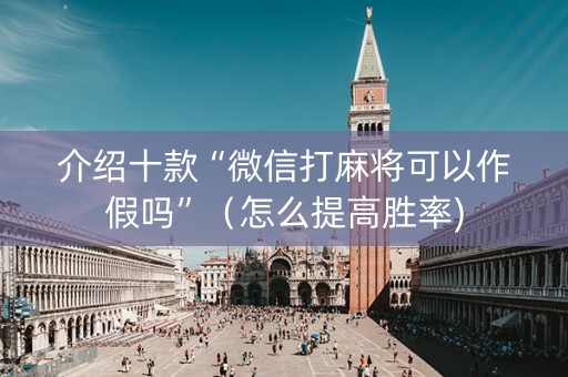 介绍十款“微信打麻将可以作假吗”（怎么提高胜率)