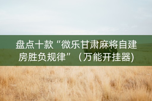盘点十款“微乐甘肃麻将自建房胜负规律”（万能开挂器)