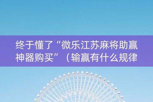 终于懂了“微乐江苏麻将助赢神器购买”（输赢有什么规律)