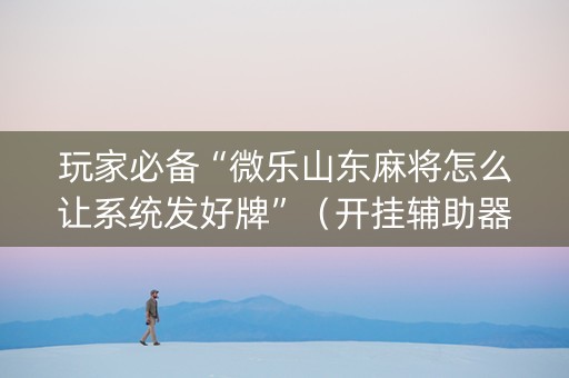 玩家必备“微乐山东麻将怎么让系统发好牌”（开挂辅助器插件)
