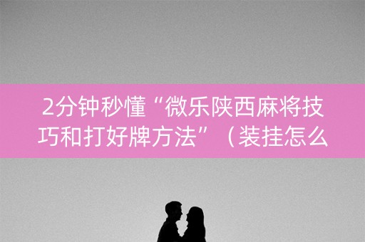2分钟秒懂“微乐陕西麻将技巧和打好牌方法”（装挂怎么安装)