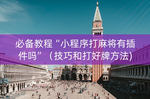 必备教程“小程序打麻将有插件吗”（技巧和打好牌方法)