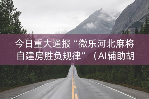 今日重大通报“微乐河北麻将自建房胜负规律”（AI辅助胡牌规则)