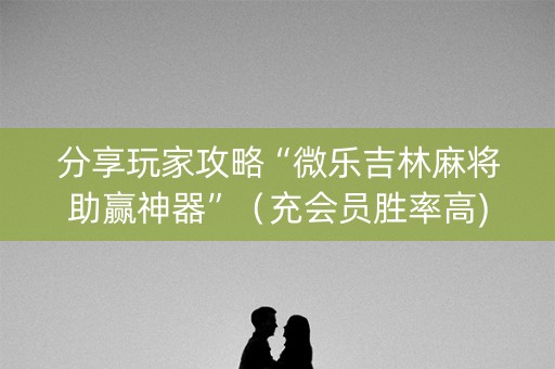 分享玩家攻略“微乐吉林麻将助赢神器”（充会员胜率高)