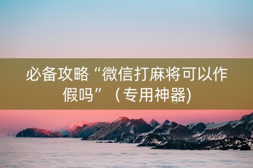 必备攻略“微信打麻将可以作假吗”（专用神器)