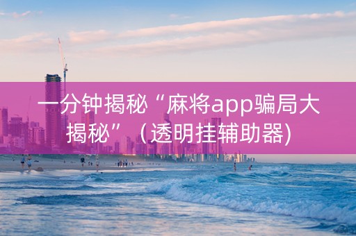 一分钟揭秘“麻将app骗局大揭秘”（透明挂辅助器)