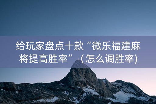 给玩家盘点十款“微乐福建麻将提高胜率”（怎么调胜率)
