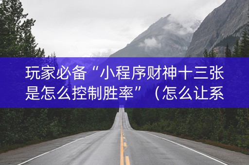 玩家必备“小程序财神十三张是怎么控制胜率”（怎么让系统给自己好牌)