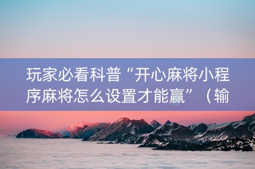 玩家必看科普“开心麻将小程序麻将怎么设置才能赢”（输赢有什么规律)