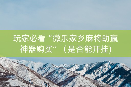 玩家必看“微乐家乡麻将助赢神器购买”（是否能开挂)