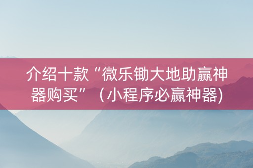 介绍十款“微乐锄大地助赢神器购买”（小程序必赢神器)