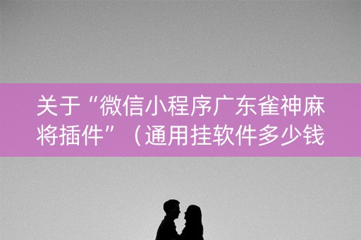 关于“微信小程序广东雀神麻将插件”（通用挂软件多少钱)
