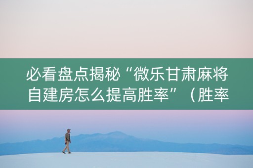必看盘点揭秘“微乐甘肃麻将自建房怎么提高胜率”（胜率到哪调)