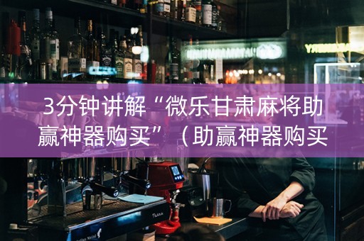 3分钟讲解“微乐甘肃麻将助赢神器购买”（助赢神器购买)
