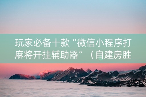 玩家必备十款“微信小程序打麻将开挂辅助器”（自建房胜负规律)