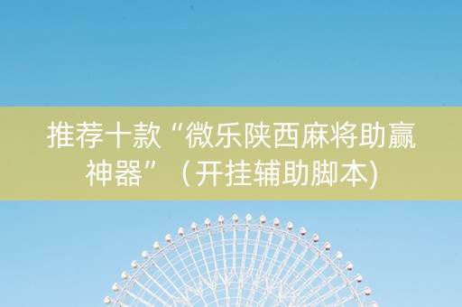 推荐十款“微乐陕西麻将助赢神器”（开挂辅助脚本)