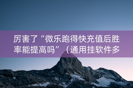 厉害了“微乐跑得快充值后胜率能提高吗”（通用挂软件多少钱)