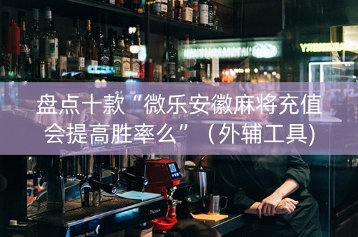 盘点十款“微乐安徽麻将充值会提高胜率么”（外辅工具)