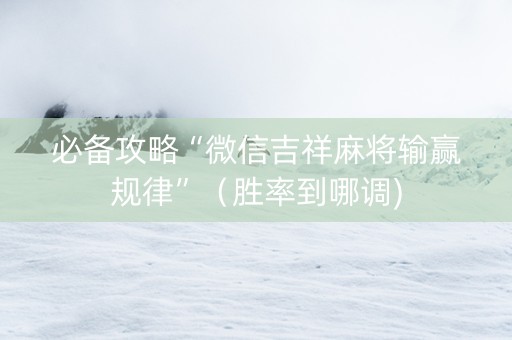 必备攻略“微信吉祥麻将输赢规律”（胜率到哪调)