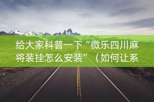 给大家科普一下“微乐四川麻将装挂怎么安装”（如何让系统发好牌)
