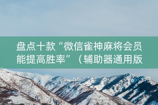 盘点十款“微信雀神麻将会员能提高胜率”（辅助器通用版)