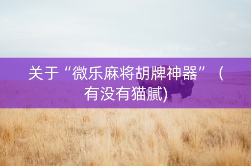 关于“微乐麻将胡牌神器”（有没有猫腻)