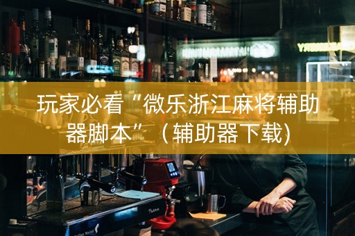 玩家必看“微乐浙江麻将辅助器脚本”（辅助器下载)