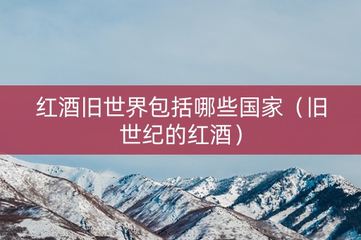 红酒旧世界包括哪些国家（旧世纪的红酒）