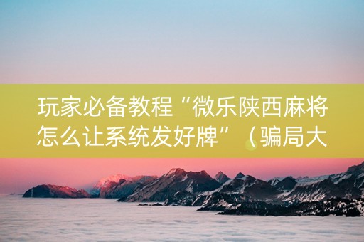玩家必备教程“微乐陕西麻将怎么让系统发好牌”（骗局大揭秘)