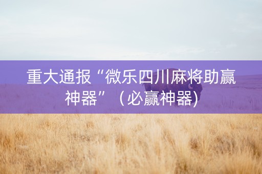 重大通报“微乐四川麻将助赢神器”（必赢神器)