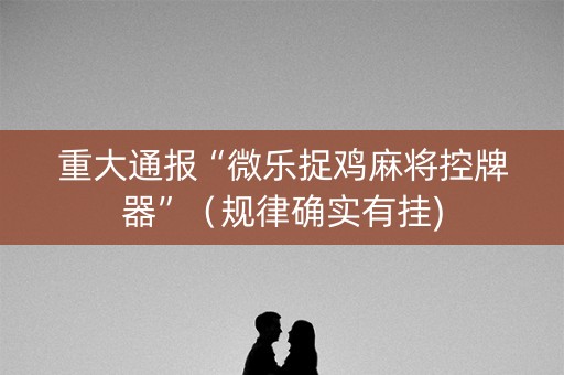 重大通报“微乐捉鸡麻将控牌器”（规律确实有挂)