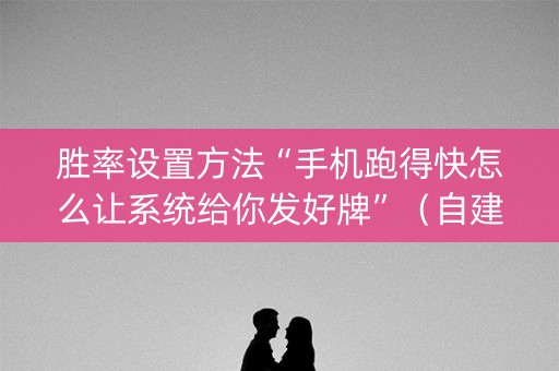 胜率设置方法“手机跑得快怎么让系统给你发好牌”（自建房怎么赢)