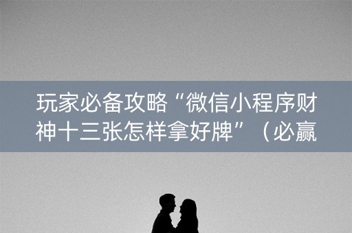 玩家必备攻略“微信小程序财神十三张怎样拿好牌”（必赢神器免费安装)