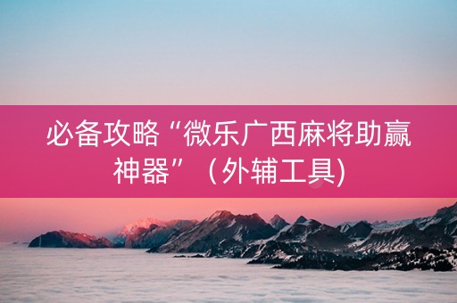 必备攻略“微乐广西麻将助赢神器”（外辅工具)