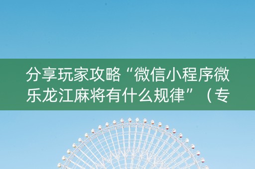 分享玩家攻略“微信小程序微乐龙江麻将有什么规律”（专用神器)