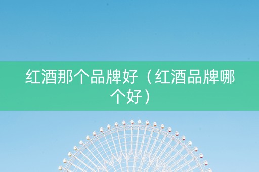 红酒那个品牌好（红酒品牌哪个好）