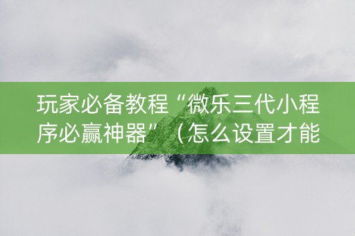 玩家必备教程“微乐三代小程序必赢神器”（怎么设置才能赢)
