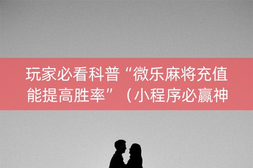 玩家必看科普“微乐麻将充值能提高胜率”（小程序必赢神器)
