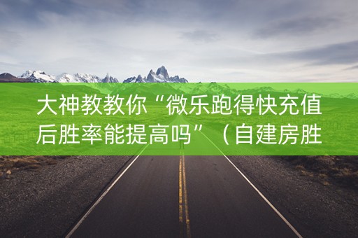 大神教教你“微乐跑得快充值后胜率能提高吗”（自建房胜负规律)