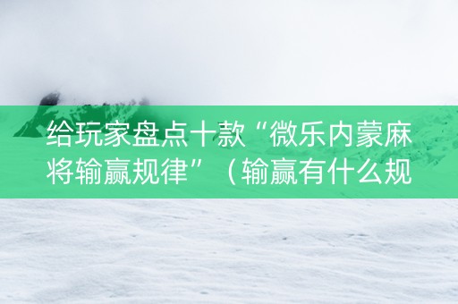 给玩家盘点十款“微乐内蒙麻将输赢规律”（输赢有什么规律)