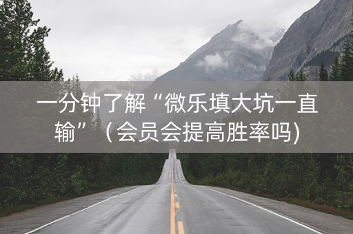 一分钟了解“微乐填大坑一直输”（会员会提高胜率吗)