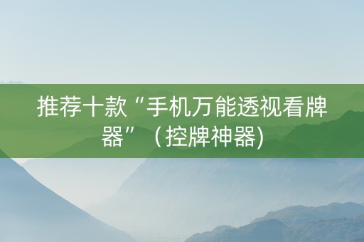 推荐十款“手机万能透视看牌器”（控牌神器)