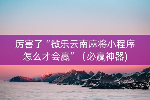 厉害了“微乐云南麻将小程序怎么才会赢”（必赢神器)