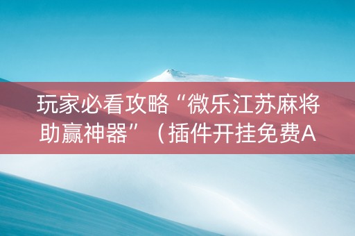 玩家必看攻略“微乐江苏麻将助赢神器”（插件开挂免费AI)