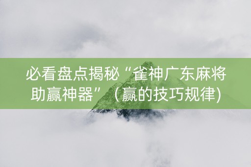 必看盘点揭秘“雀神广东麻将助赢神器”（赢的技巧规律)