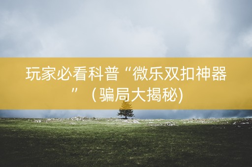 玩家必看科普“微乐双扣神器”（骗局大揭秘)